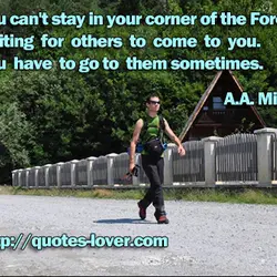 You can't stay in your corner of the Forest waiting for others to come to...