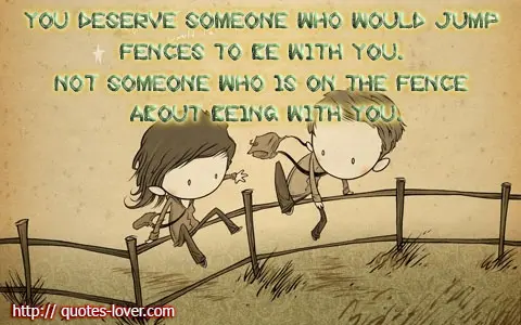 You deserve someone who would jump fences to be with you. Not someone who is on the fence about being with you