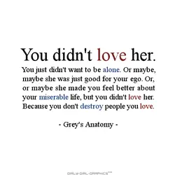 You didn't love her. You just didn't want to be alone. Or maybe, maybe she...