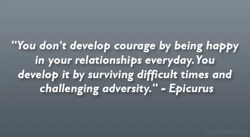 You don't develop courage by being happy in your relationships everyday. You develop it by surviving difficult times and challenging adversity.