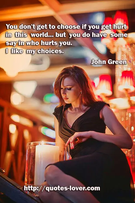 You don't get to choose if you get hurt in this world...but you do have some say in who hurts you. I like my choices.