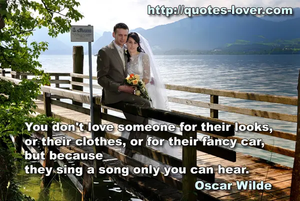 You don't love someone for their looks, or their clothes, or for their fancy car, but because they sing a song only you can hear.