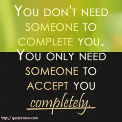 You don't need someone to complete you. You only need someone to accept you completely.