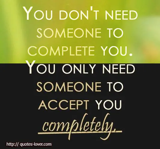 You don't need someone to complete you. You only need someone to accept you completely.
