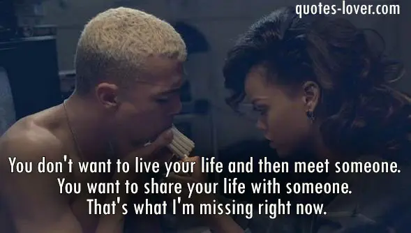 You don't want to live your life and then meet someone. You want to share your life with someone. That's what I'm missing right now.