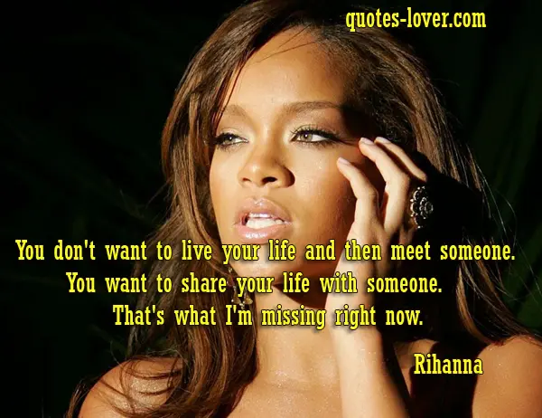 You don't want to live your life and then meet someone. You want to share your life with someone. That's what I'm missing right now. 