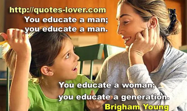 You educate a man; you educate a man. You educate a woman; you educate a generation.