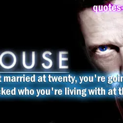 You get married at twenty, you're going to be shocked who you're living with at...