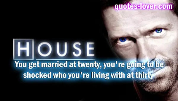 You get married at twenty, you're going to be shocked who you're living with at thirty.