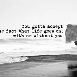 You gotta accept the fact that life goes on with or without you