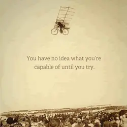 You have no idea what you're capable of until you try.