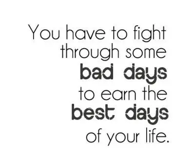 You have to fight through some bad days to earn the best days of your life