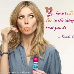 You have to have fun to the things that you do.