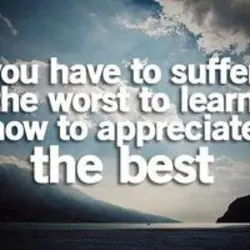You have to suffer the worst to learn how to appreciate the best.
