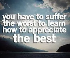 You have to suffer the worst to learn how to appreciate the best.