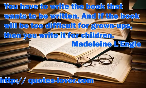 You have to write the book that wants to be written. And if the book will be too difficult for grown-ups, then you write it for children