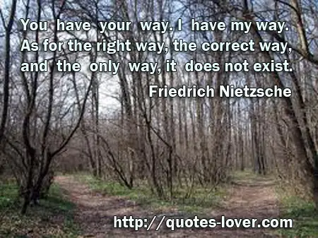 You have your way. I have my way. As for the right way, the correct way, and the only way, it does not exist.