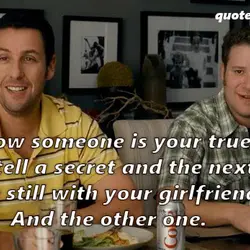 You know someone is your true friend if you tell a secret and the next...