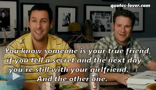 You know someone is your true friend if you tell a secret and the next day you're still with your girlfriend. And the other one.