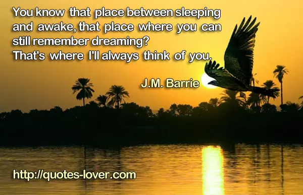 You know that place between sleeping and awake, that place where you can still remember dreaming? That's where I'll always think of you.