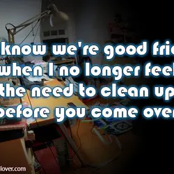 You know we're good friends when I no longer feel the need to clean up...