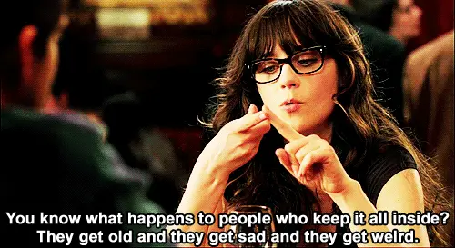 You know what happens to people who keep it all inside? They get old and they get sad and they get weird.