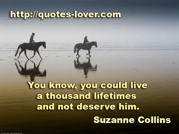 You know, you could live a thousand lifetimes and not deserve him.