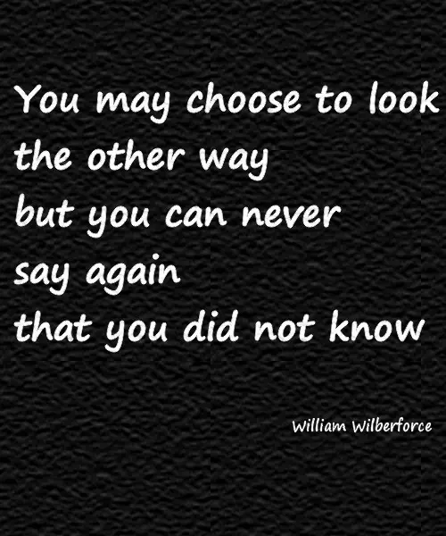 You may choose to look the other way but you can never say again that you did not know
