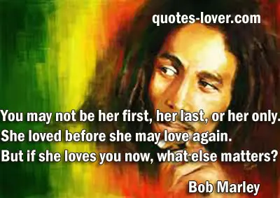You may not be her first, her last, or her only. She loved before she may love again. But if she loves you now, what else matters? 