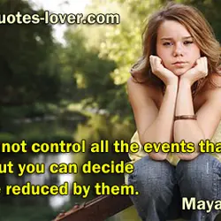 You may not control all the events that happen to you, but you can decide...