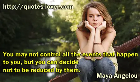You may not control all the events that happen to you, but you can decide not to be reduced by them.