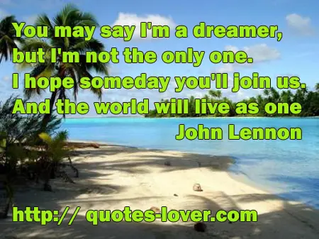 You may say I'm a dreamer, but I'm not the only one. I hope someday you'll join us. And the world will live as one