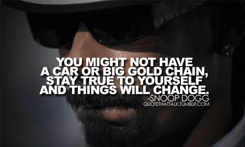 You might not have a car or big gold chain, stay true to yourself and things will change.