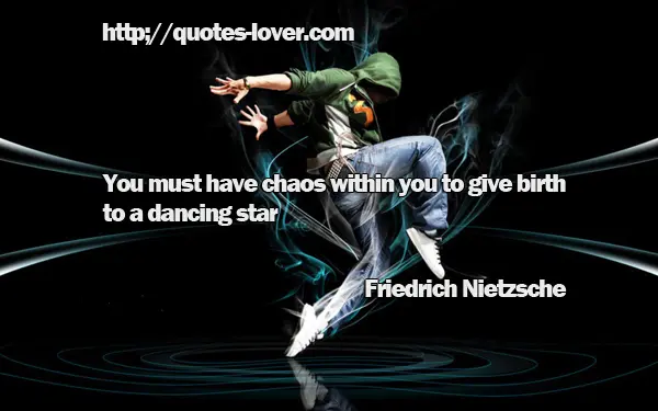 You must have chaos within you to give birth to a dancing star.
