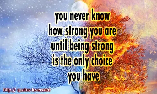 You never know how strong you are until being strong is the only choice you have