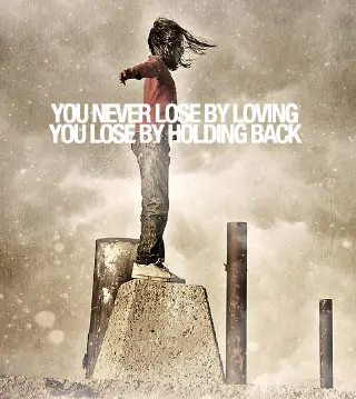 You never lose by loving, you lose by holding back.