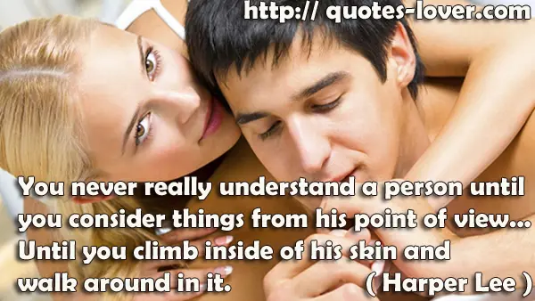You never really understand a person until you consider things from his point of view... Until you climb inside of his skin and walk around in it.