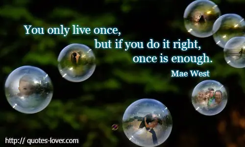 You only live once, but if you do it right, once is enough.