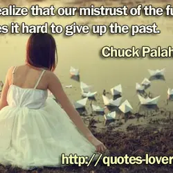 You realize that our mistrust of the future makes it hard to give up the...