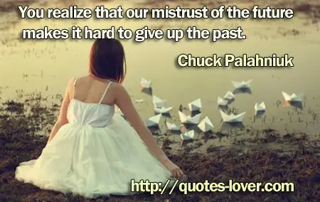 You realize that our mistrust of the future makes it hard to give up the past.