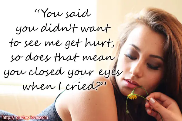 You said you didn't want to see me get hurt, so does that mean you close your eyes when I cried.