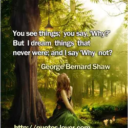 You see things; you say, 'Why?' But I dream things that never were; and I...