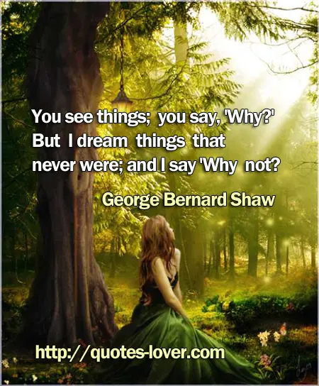  You see things; you say, 'Why?' But I dream things that never were; and I say 'Why not?