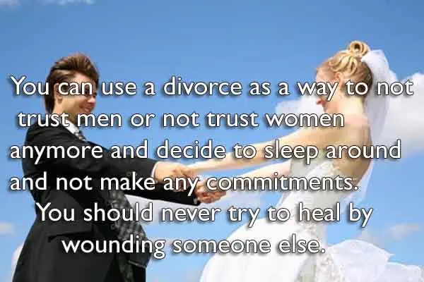 You can use a divorce as a way to not trust men or not trust women anymore and decide to sleep around and not make any commitments. You should never try to heal by wounding someone else.  