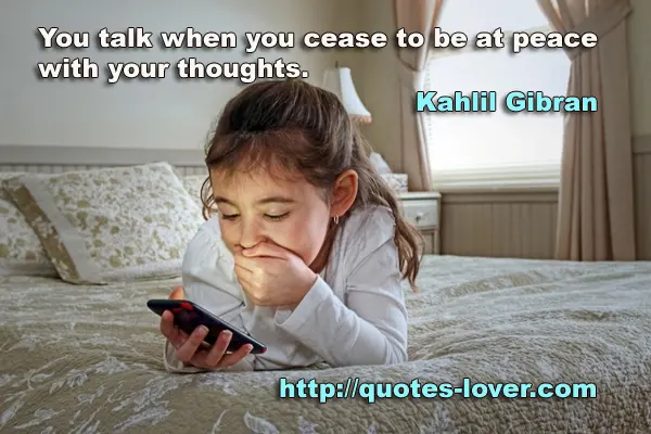 You talk when you cease to be at peace with your thoughts.
