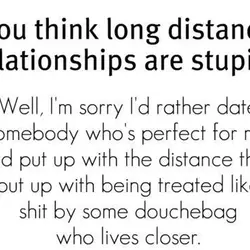 You think long distance relationships are stupid? Well, I'm sorry I'd rather date somebody who's...