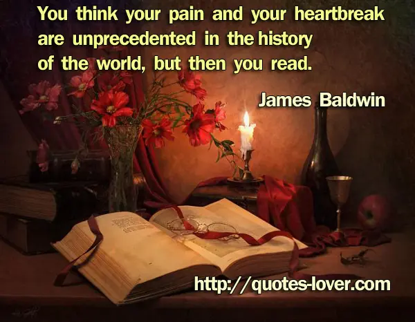 You think your pain and your heartbreak are unprecedented in the history of the world, but then you read.