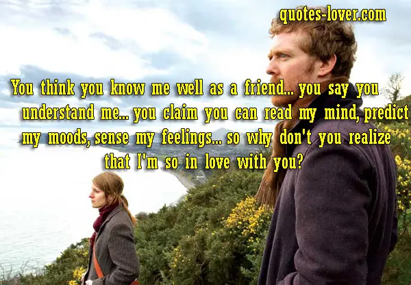 You think you know me well as a friend... you say you understand me... you claim you can read my mind, predict my moods, sense my feelings... so why don't you realize that I'm so in love with you?