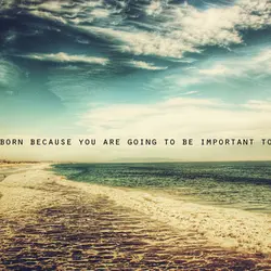 You were born because you are going to be important to someone.
