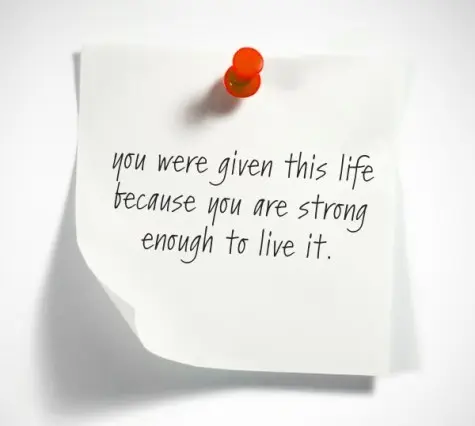You were given this life because you are strong enough to live it.